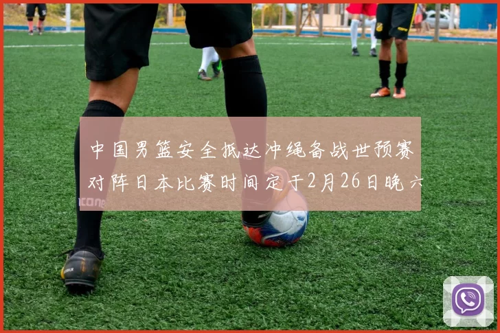 中国男篮安全抵达冲绳备战世预赛对阵日本比赛时间定于2月26日晚六点五分