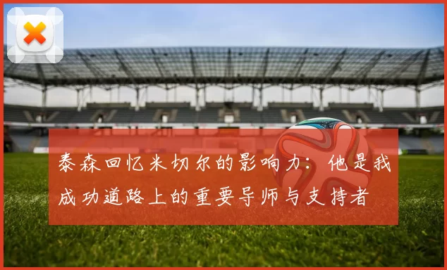 泰森回忆米切尔的影响力：他是我成功道路上的重要导师与支持者