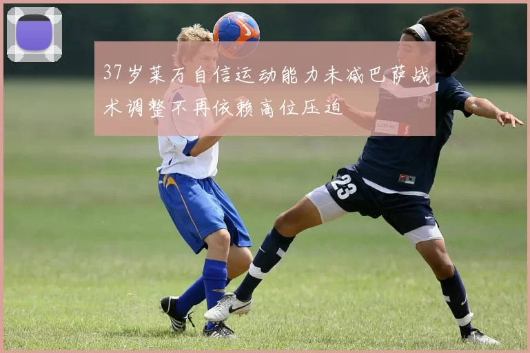 37岁莱万自信运动能力未减巴萨战术调整不再依赖高位压迫