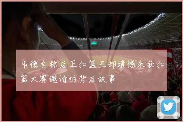 韦德自称后卫扣篮王却遗憾未获扣篮大赛邀请的背后故事