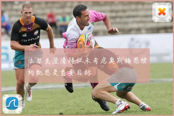法尔克澄清拜仁未考虑奥斯梅恩续约凯恩是首要目标