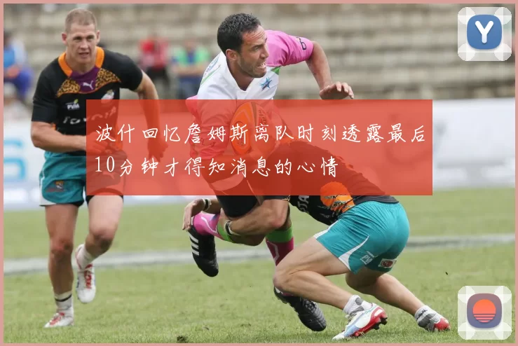 波什回忆詹姆斯离队时刻透露最后10分钟才得知消息的心情