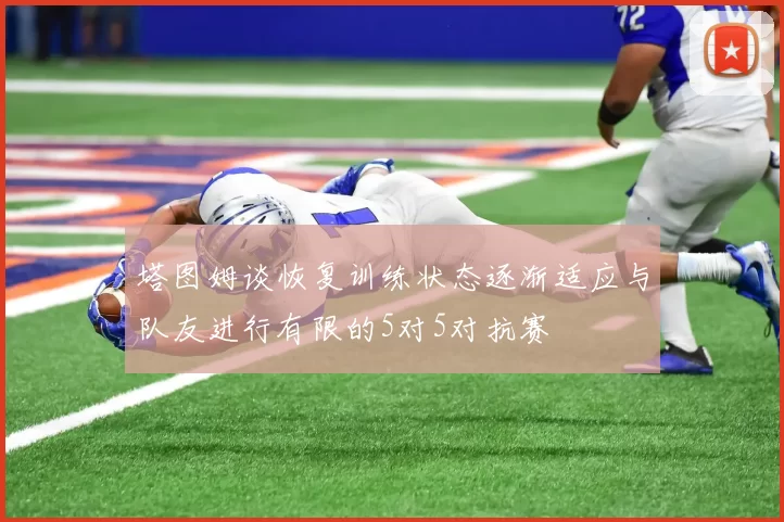塔图姆谈恢复训练状态逐渐适应与队友进行有限的5对5对抗赛