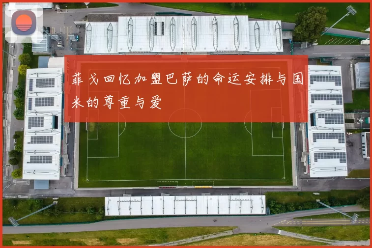 菲戈回忆加盟巴萨的命运安排与国米的尊重与爱