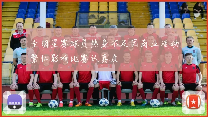 全明星赛球员热身不足因商业活动繁忙影响比赛认真度