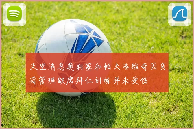 天空消息奥利塞和帕夫洛维奇因负荷管理缺席拜仁训练并未受伤