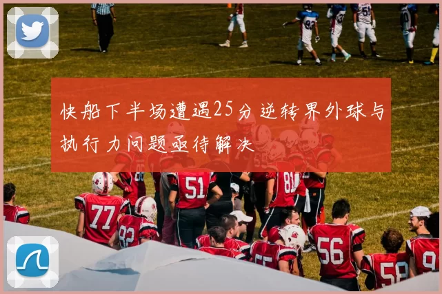 快船下半场遭遇25分逆转界外球与执行力问题亟待解决