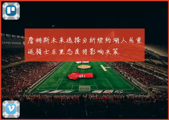 詹姆斯未来选择分析续约湖人或重返骑士东里态度将影响决策