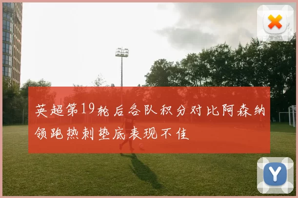 英超第19轮后各队积分对比阿森纳领跑热刺垫底表现不佳