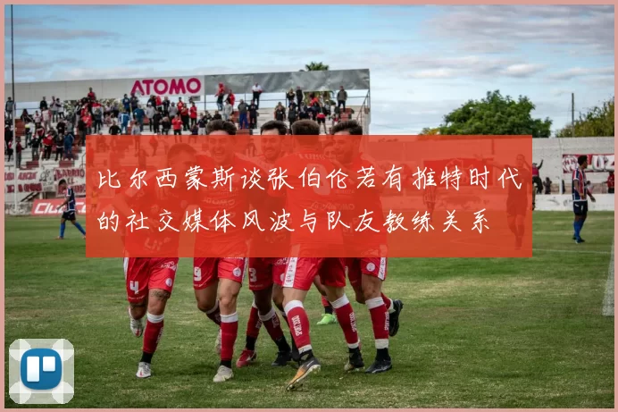 比尔西蒙斯谈张伯伦若有推特时代的社交媒体风波与队友教练关系