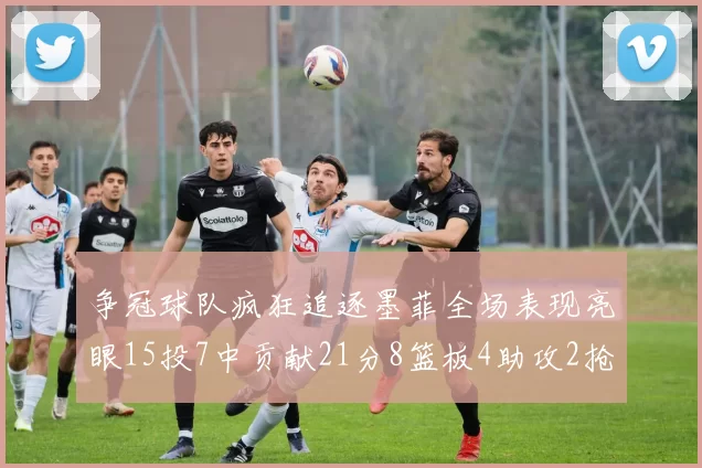 争冠球队疯狂追逐墨菲全场表现亮眼15投7中贡献21分8篮板4助攻2抢断
