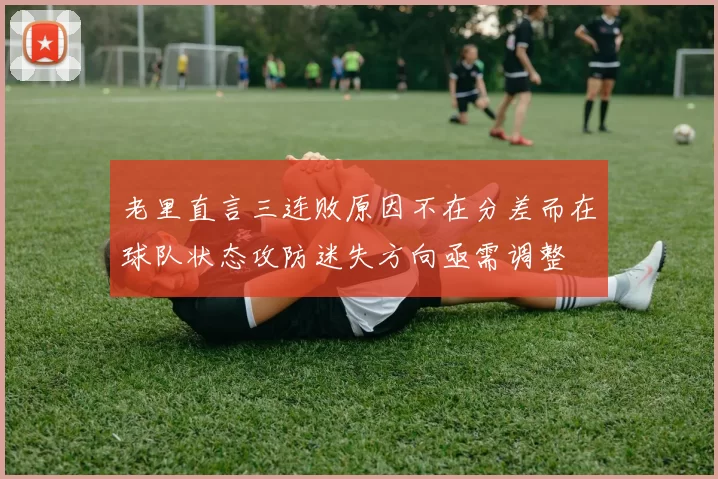 老里直言三连败原因不在分差而在球队状态攻防迷失方向亟需调整