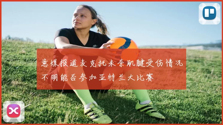 意媒报道麦克托米奈肌腱受伤情况不明能否参加亚特兰大比赛