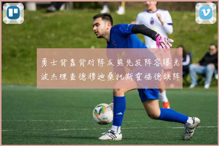 勇士背靠背对阵灰熊先发阵容曝光波杰理查德穆迪桑托斯霍福德缺阵追梦