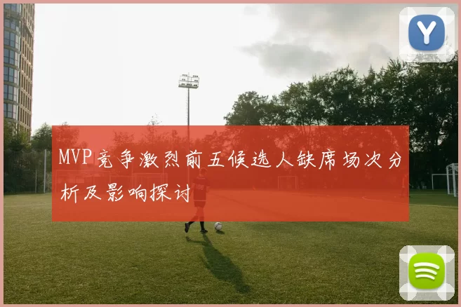 MVP竞争激烈前五候选人缺席场次分析及影响探讨