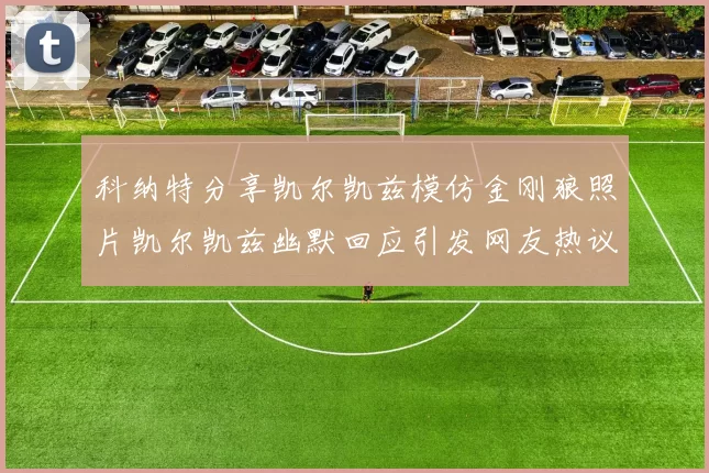 科纳特分享凯尔凯兹模仿金刚狼照片凯尔凯兹幽默回应引发网友热议