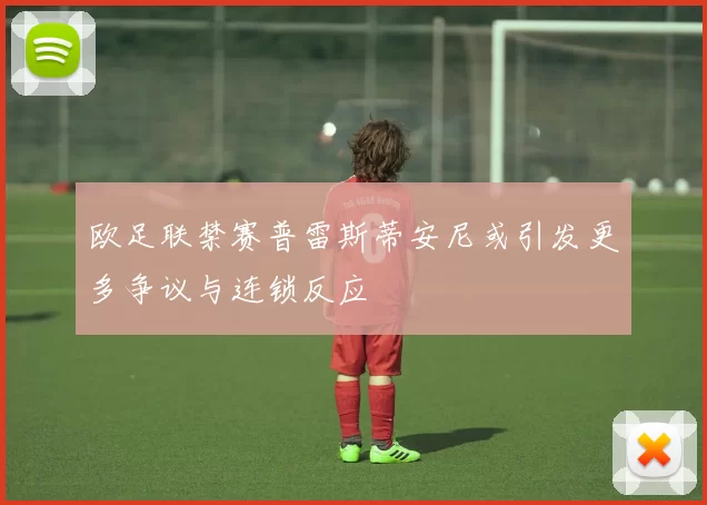 欧足联禁赛普雷斯蒂安尼或引发更多争议与连锁反应