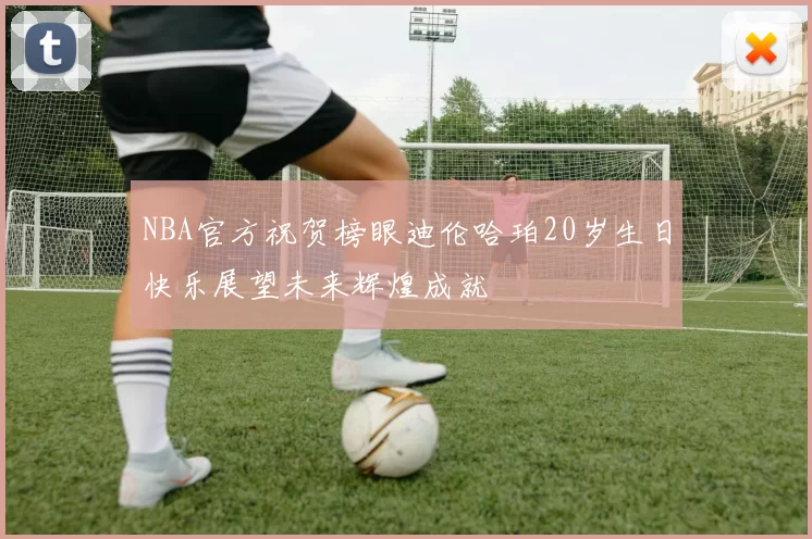 NBA官方祝贺榜眼迪伦哈珀20岁生日快乐展望未来辉煌成就