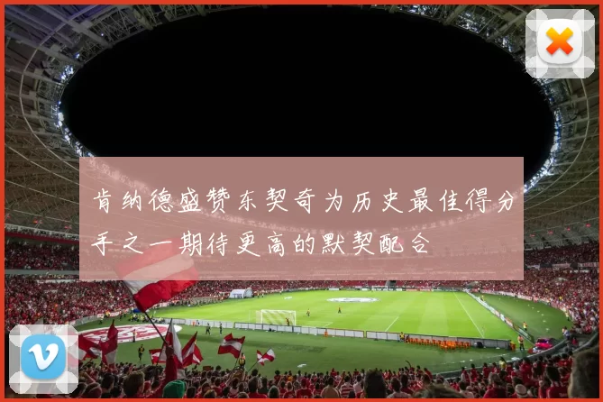 肯纳德盛赞东契奇为历史最佳得分手之一期待更高的默契配合