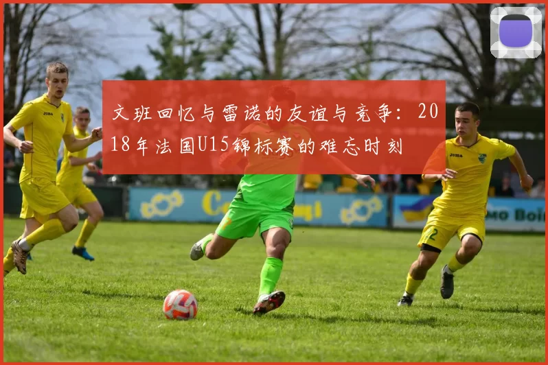 文班回忆与雷诺的友谊与竞争：2018年法国U15锦标赛的难忘时刻