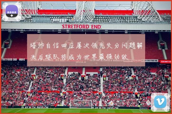 塔帅自信回应屡次领先失分问题解决后球队将成为世界最强劲敌