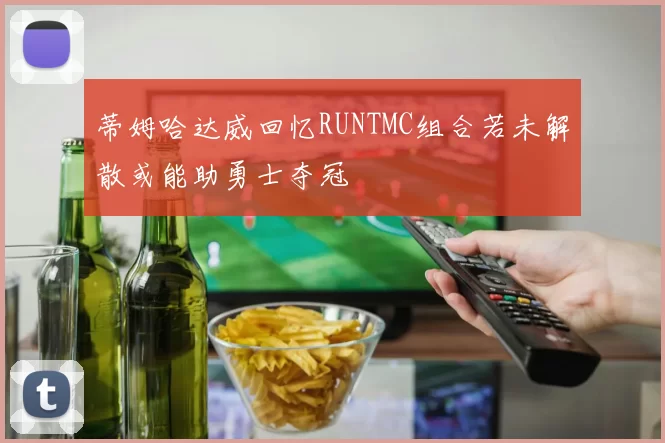 蒂姆哈达威回忆RUNTMC组合若未解散或能助勇士夺冠