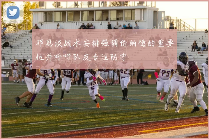 邓恩谈战术安排强调伦纳德的重要性并呼吁队友专注防守